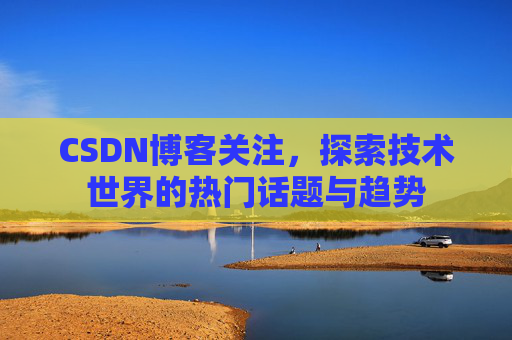 CSDN博客关注，探索技术世界的热门话题与趋势