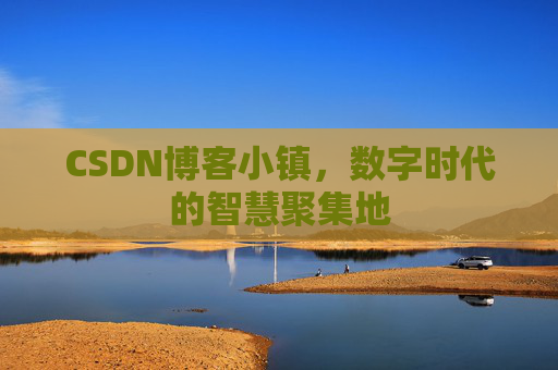 CSDN博客小镇，数字时代的智慧聚集地