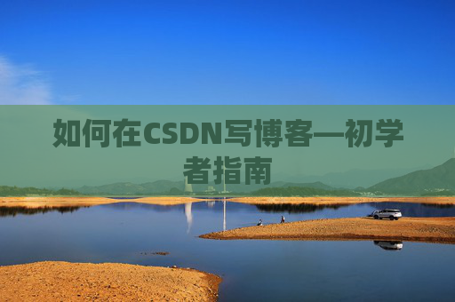 如何在CSDN写博客—初学者指南