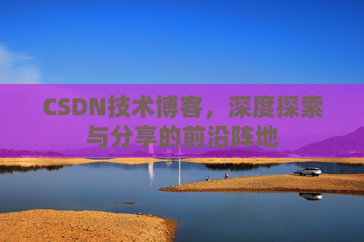 CSDN技术博客，深度探索与分享的前沿阵地